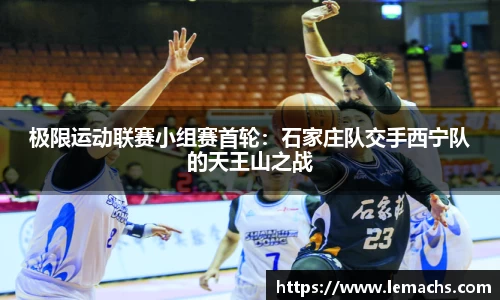 极限运动联赛小组赛首轮：石家庄队交手西宁队的天王山之战
