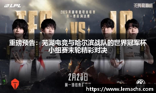 重磅预告：芜湖电竞与哈尔滨战队的世界冠军杯小组赛末轮精彩对决
