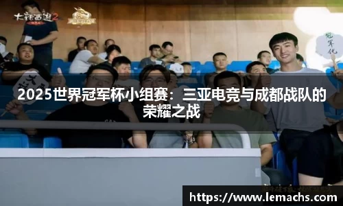 2025世界冠军杯小组赛：三亚电竞与成都战队的荣耀之战