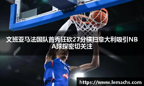 文班亚马法国队首秀狂砍27分横扫意大利吸引NBA球探密切关注