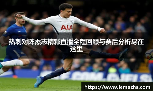热刺对阵杰志精彩直播全程回顾与赛后分析尽在这里
