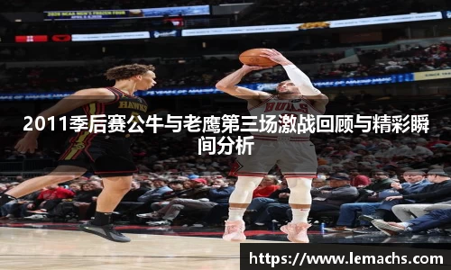 2011季后赛公牛与老鹰第三场激战回顾与精彩瞬间分析